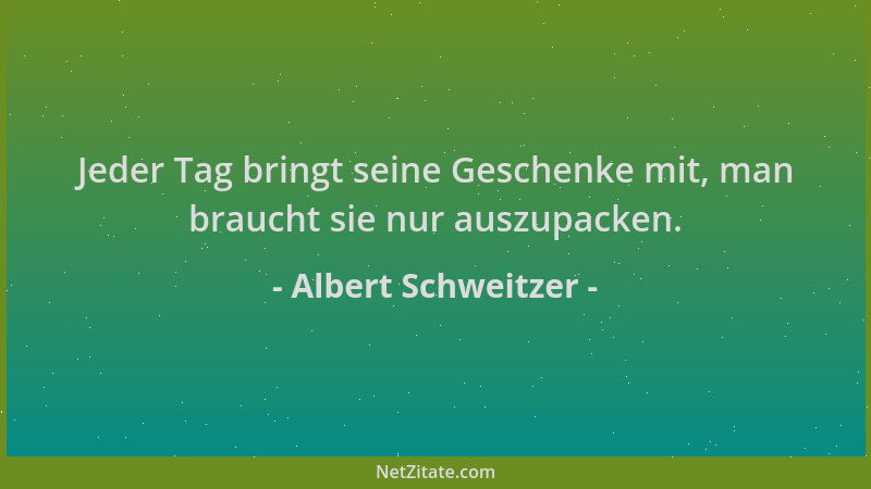Albert Schweitzer - Jeder Tag bringt seine Geschenke mit, man braucht sie nur auszupacken....