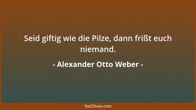 Alexander Otto Weber - Seid giftig wie die Pilze, dann frißt euch niemand....