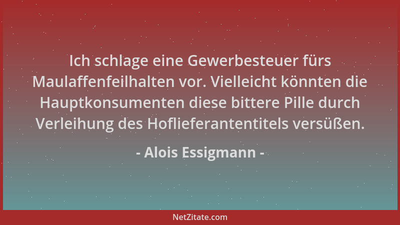 Alois Essigmann - Ich schlage eine Gewerbesteuer fürs Maulaffenfeilhalten vor. Vielleicht könnten die Hauptkonsumenten dies...