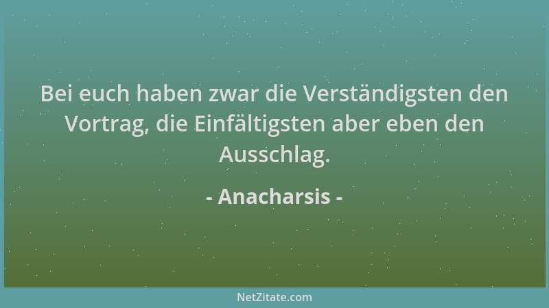Anacharsis - Bei euch haben zwar die Verständigsten den Vortrag, die Einfältigsten aber eben den Ausschlag....