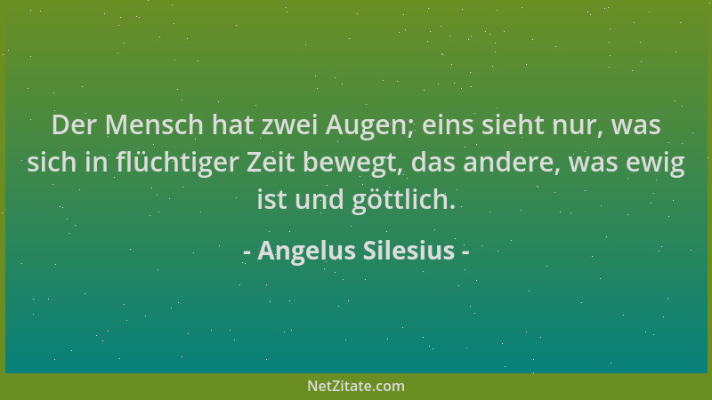Angelus Silesius - Der Mensch hat zwei Augen; eins sieht nur, was sich in flüchtiger Zeit bewegt, das andere, was ewig ist...