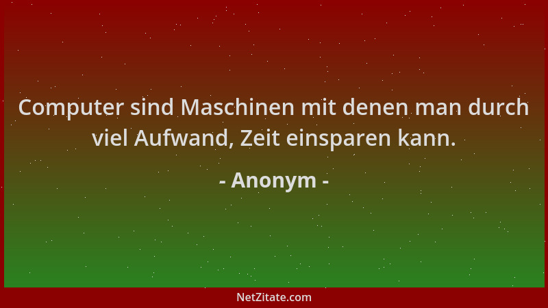 Anonym - Computer sind Maschinen mit denen man durch viel Aufwand, Zeit einsparen kann....