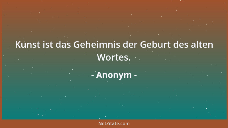 Anonym - Kunst ist das Geheimnis der Geburt des alten Wortes....