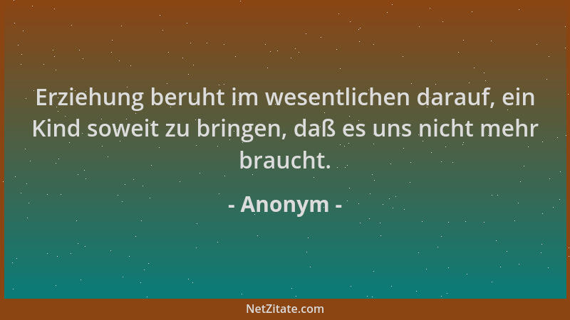 Anonym - Erziehung beruht im wesentlichen darauf, ein Kind soweit zu bringen, daß es uns nicht mehr braucht....