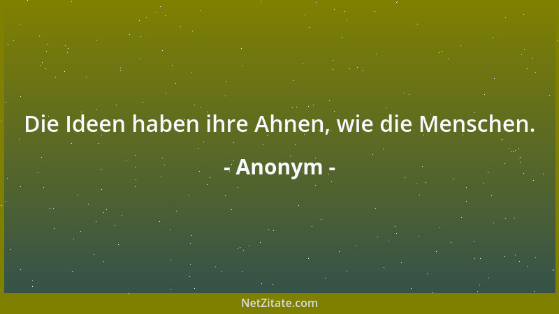 Anonym - Die Ideen haben ihre Ahnen, wie die Menschen....