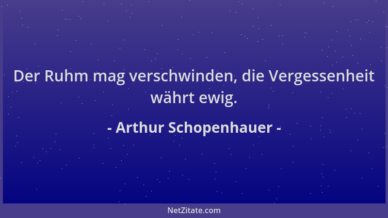 Arthur Schopenhauer - Der Ruhm mag verschwinden, die Vergessenheit währt ewig....