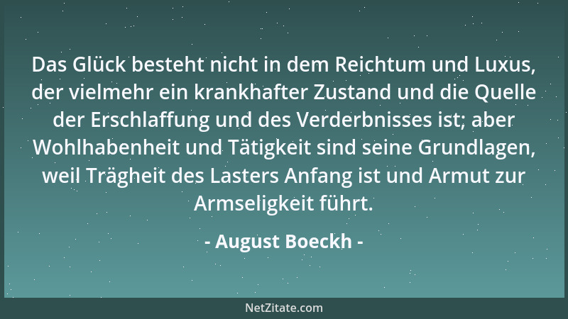 August Boeckh - Das Glück besteht nicht in dem Reichtum und Luxus, der vielmehr ein krankhafter Zustand und die Quelle der...
