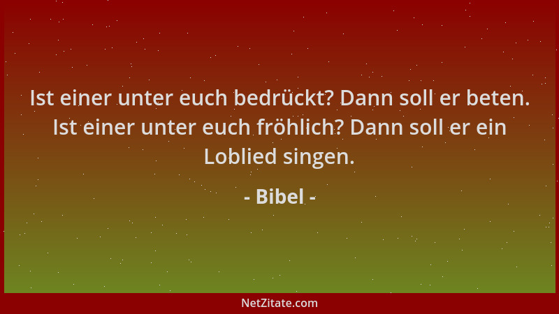 Bibel - Ist einer unter euch bedrückt? Dann soll er beten. Ist einer unter euch fröhlich? Dann soll er ein Loblied singen....
