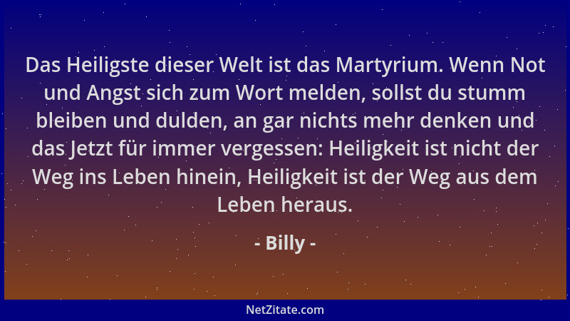Billy - Das Heiligste dieser Welt ist das Martyrium. Wenn Not und Angst sich zum Wort melden, sollst du stumm bleiben und d...