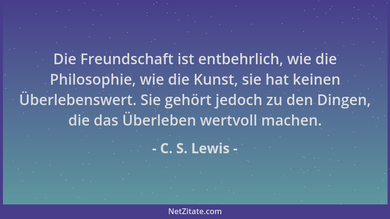 C. S. Lewis - Die Freundschaft ist entbehrlich, wie die Philosophie, wie die Kunst, sie hat keinen Überlebenswert. Sie gehö...