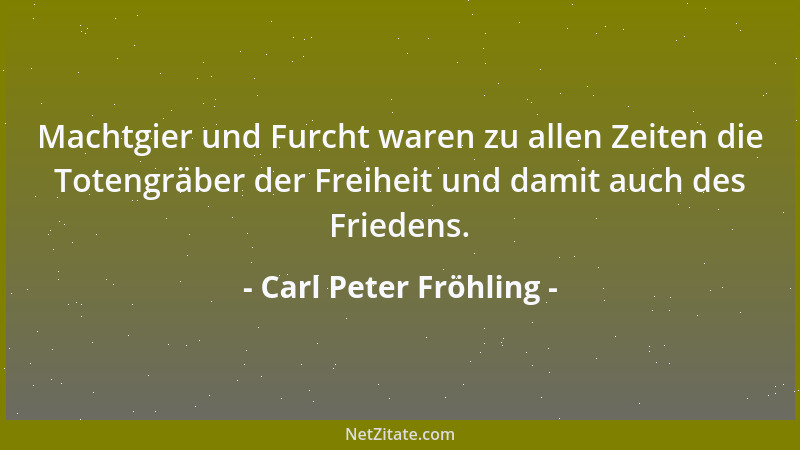 Carl Peter Fröhling - Machtgier und Furcht waren zu allen Zeiten die Totengräber der Freiheit und damit auch des Friedens....