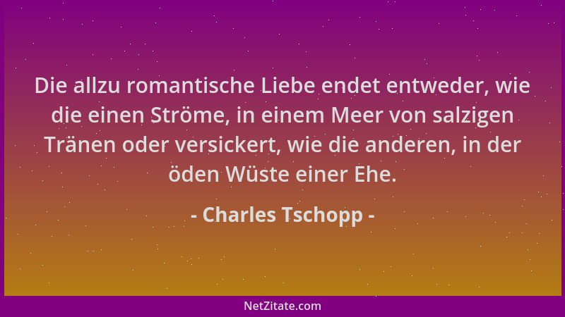 Charles Tschopp - Die allzu romantische Liebe endet entweder, wie die einen Ströme, in einem Meer von salzigen Tränen oder...