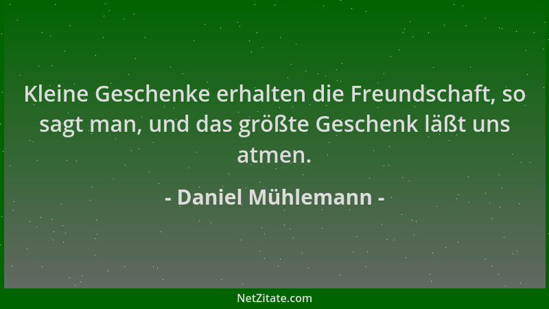 Daniel Mühlemann - Kleine Geschenke erhalten die Freundschaft, so sagt man, und das größte Geschenk läßt uns atmen....