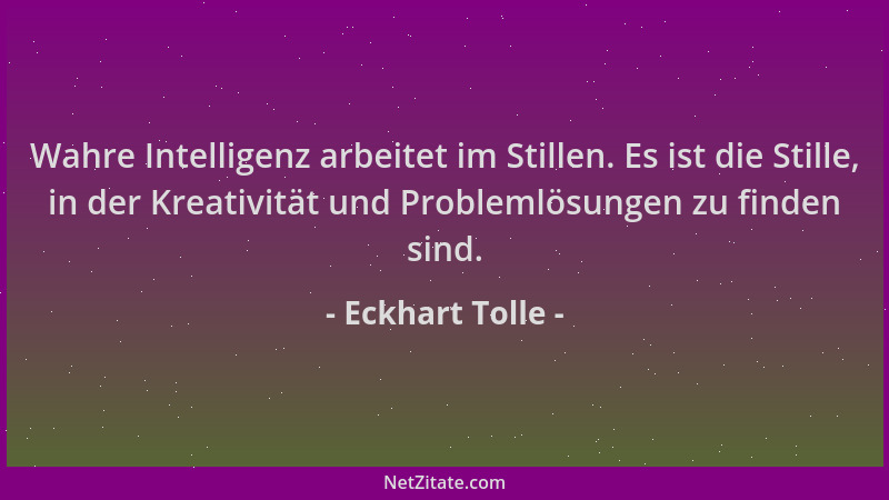 Eckhart Tolle - Wahre Intelligenz arbeitet im Stillen. Es ist die Stille, in der Kreativität und Problemlösungen zu finden...