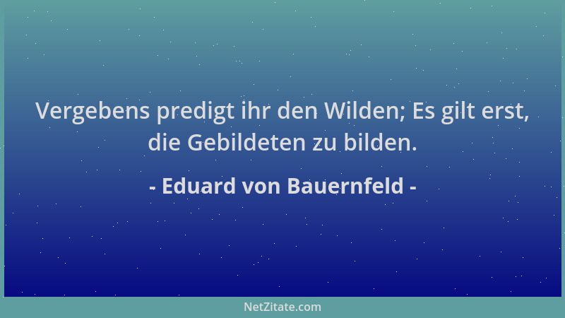 Eduard von Bauernfeld - Vergebens predigt ihr den Wilden; Es gilt erst, die Gebildeten zu bilden....