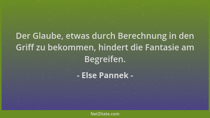 Else Pannek - Der Glaube, etwas durch Berechnung in den Griff zu bekommen, hindert die Fantasie am Begreifen....