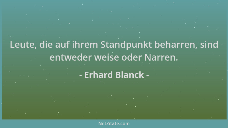 Erhard Blanck - Leute, die auf ihrem Standpunkt beharren, sind entweder weise oder Narren....