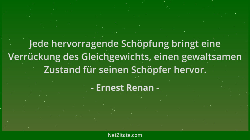 Ernest Renan - Jede hervorragende Schöpfung bringt eine Verrückung des Gleichgewichts, einen gewaltsamen Zustand für seinen...