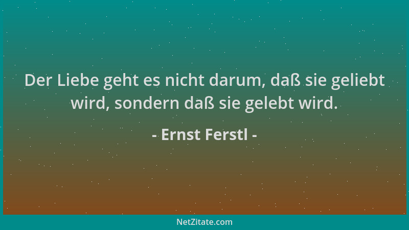 Ernst Ferstl - Der Liebe geht es nicht darum, daß sie geliebt wird, sondern daß sie gelebt wird....