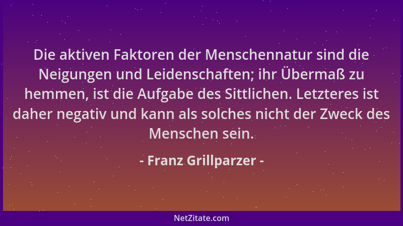 Franz Grillparzer - Die aktiven Faktoren der Menschennatur sind die Neigungen und Leidenschaften; ihr Übermaß zu hemmen, is...