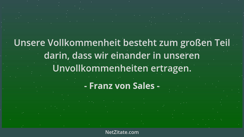 Franz von Sales - Unsere Vollkommenheit besteht zum großen Teil darin, dass wir einander in unseren Unvollkommenheiten ertr...