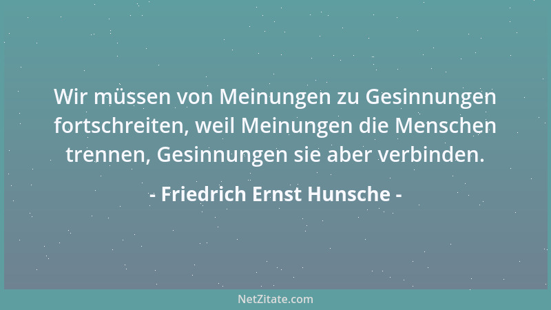 Friedrich Ernst Hunsche - Wir müssen von Meinungen zu Gesinnungen fortschreiten, weil Meinungen die Menschen trennen, Gesin...