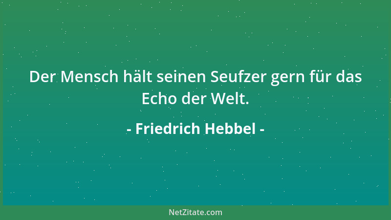 Friedrich Hebbel - Der Mensch hält seinen Seufzer gern für das Echo der Welt....