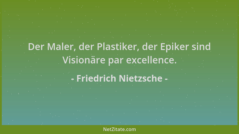 Friedrich Nietzsche - Der Maler, der Plastiker, der Epiker sind Visionäre par excellence....