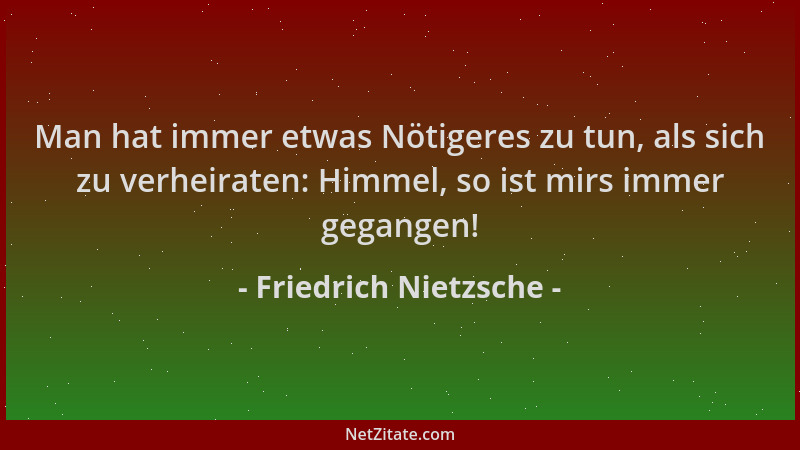 Friedrich Nietzsche - Man hat immer etwas Nötigeres zu tun, als sich zu verheiraten: Himmel, so ist mirs immer gegangen!...