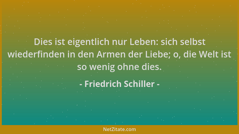 Friedrich Schiller - Dies ist eigentlich nur Leben: sich selbst wiederfinden in den Armen der Liebe; o, die Welt ist so wen...
