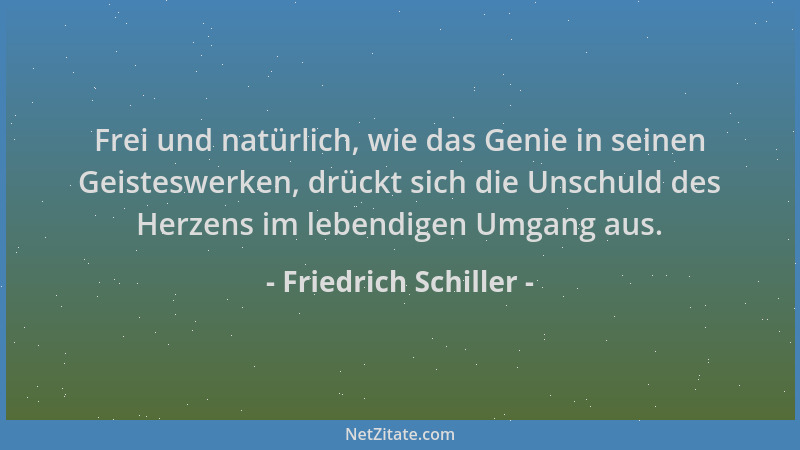 Friedrich Schiller - Frei und natürlich, wie das Genie in seinen Geisteswerken, drückt sich die Unschuld des Herzens im leb...
