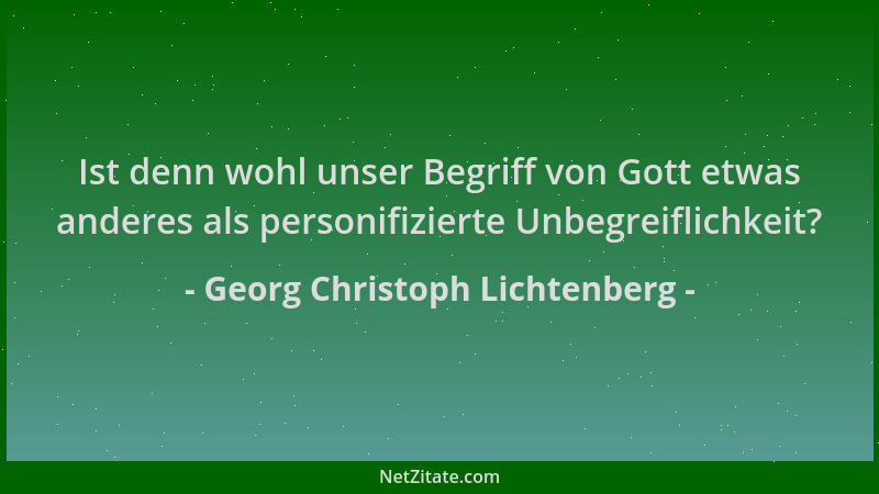 Georg Christoph Lichtenberg - Ist denn wohl unser Begriff von Gott etwas anderes als personifizierte Unbegreiflichkeit?...