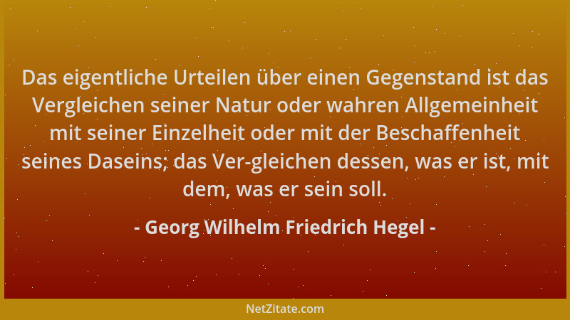 Georg Wilhelm Friedrich Hegel - Das eigentliche Urteilen über einen Gegenstand ist das Vergleichen seiner Natur oder wahren...