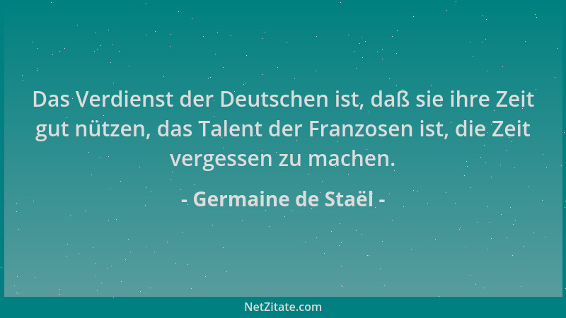 Germaine de Staël - Das Verdienst der Deutschen ist, daß sie ihre Zeit gut nützen, das Talent der Franzosen ist, die Zeit v...