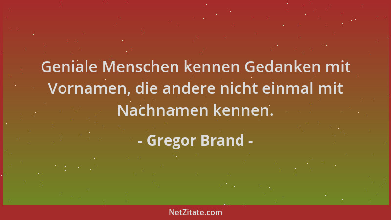 Gregor Brand - Geniale Menschen kennen Gedanken mit Vornamen, die andere nicht einmal mit Nachnamen kennen....