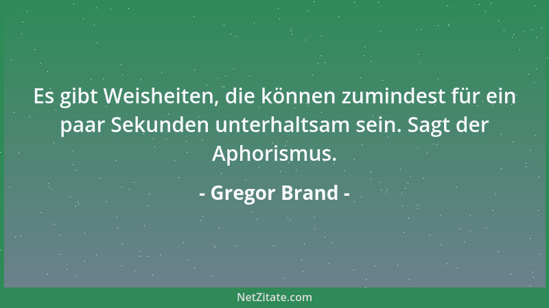 Gregor Brand - Es gibt Weisheiten, die können zumindest für ein paar Sekunden unterhaltsam sein. Sagt der Aphorismus....