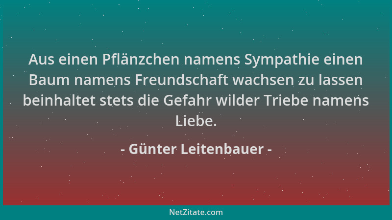Günter Leitenbauer - Aus einen Pflänzchen namens Sympathie einen Baum namens Freundschaft wachsen zu lassen beinhaltet stet...