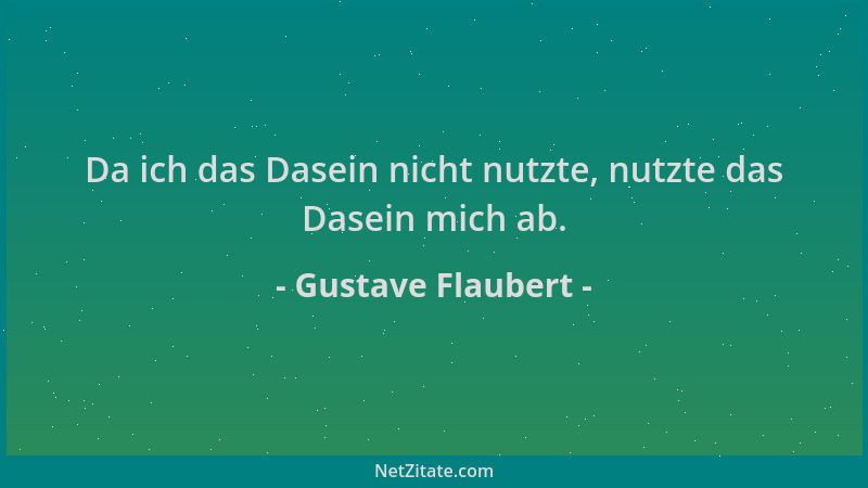 Gustave Flaubert - Da ich das Dasein nicht nutzte, nutzte das Dasein mich ab....