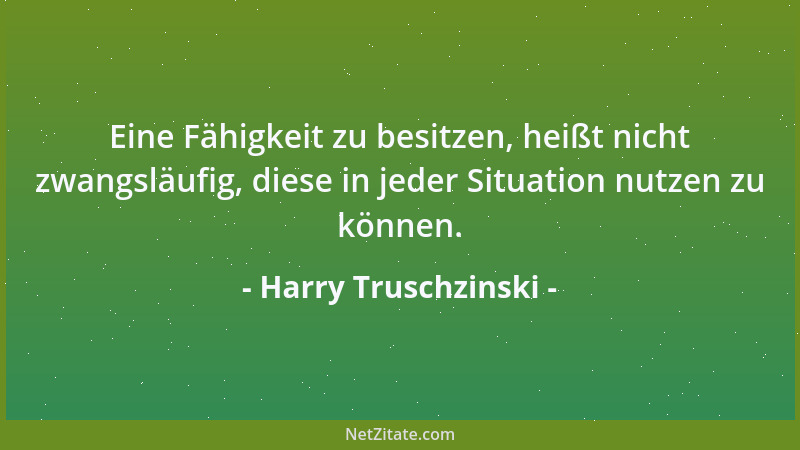 Harry Truschzinski - Eine Fähigkeit zu besitzen, heißt nicht zwangsläufig, diese in jeder Situation nutzen zu können....