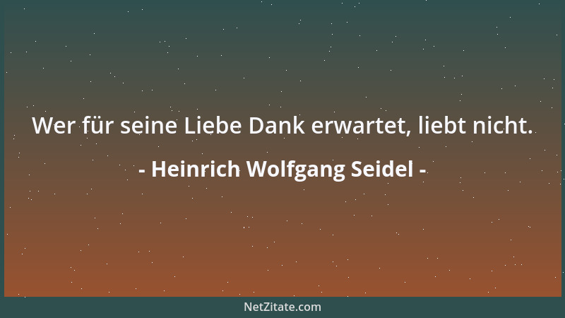 Heinrich Wolfgang Seidel - Wer für seine Liebe Dank erwartet, liebt nicht....