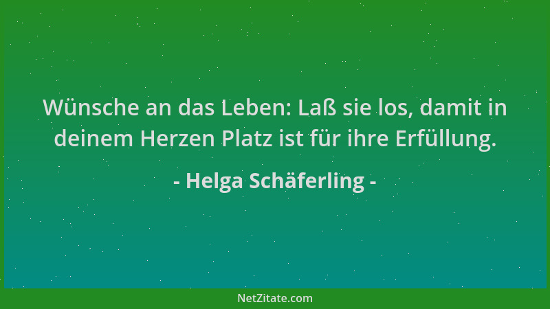 Helga Schäferling - Wünsche an das Leben: Laß sie los, damit in deinem Herzen Platz ist für ihre Erfüllung....