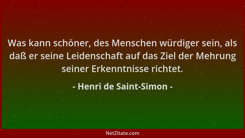 Henri de Saint-Simon - Was kann schöner, des Menschen würdiger sein, als daß er seine Leidenschaft auf das Ziel der Mehrung...