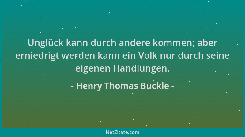Henry Thomas Buckle - Unglück kann durch andere kommen; aber erniedrigt werden kann ein Volk nur durch seine eigenen Handlu...