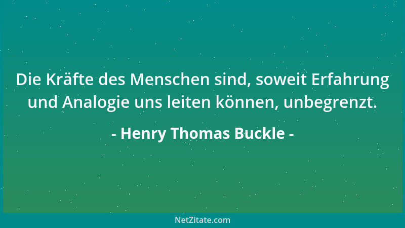 Henry Thomas Buckle - Die Kräfte des Menschen sind, soweit Erfahrung und Analogie uns leiten können, unbegrenzt....