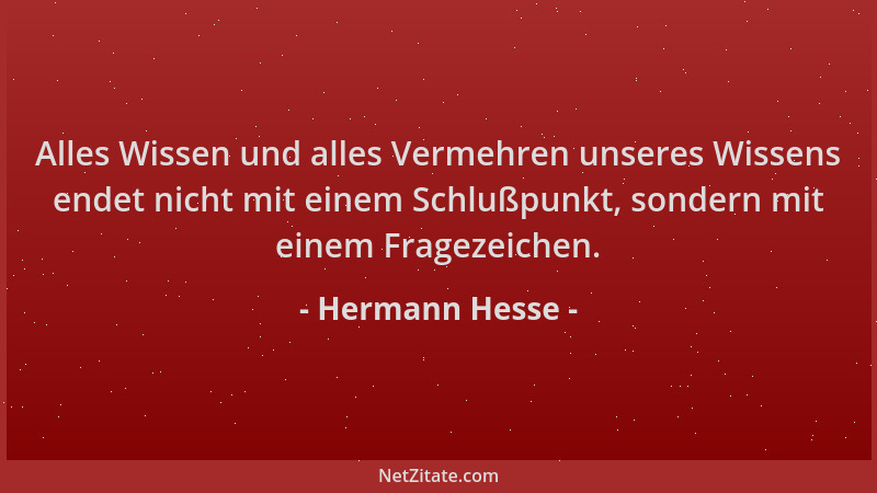 Hermann Hesse - Alles Wissen und alles Vermehren unseres Wissens endet nicht mit einem Schlußpunkt, sondern mit einem Frage...