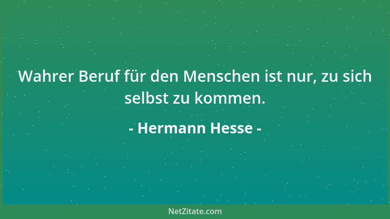 Hermann Hesse - Wahrer Beruf für den Menschen ist nur, zu sich selbst zu kommen....