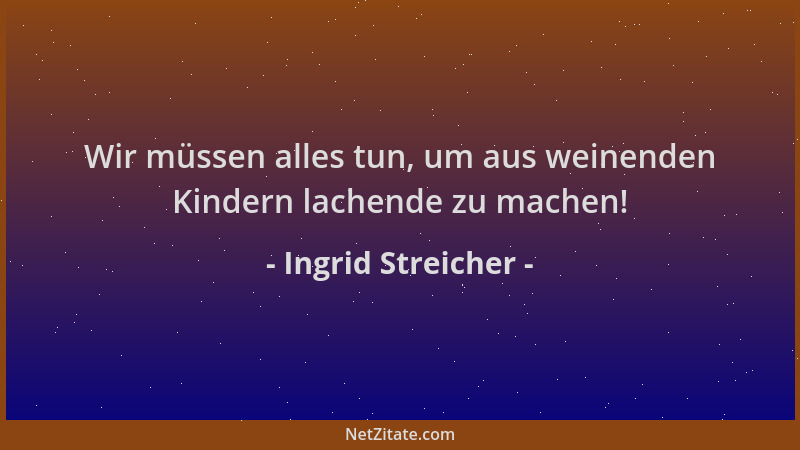 Ingrid Streicher - Wir müssen alles tun, um aus weinenden Kindern lachende zu machen!...