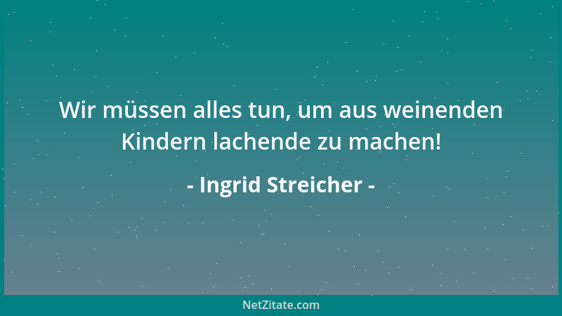 Ingrid Streicher - Wir müssen alles tun, um aus weinenden Kindern lachende zu machen!...