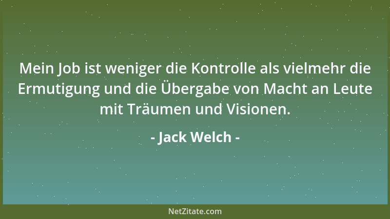Jack Welch - Mein Job ist weniger die Kontrolle als vielmehr die Ermutigung und die Übergabe von Macht an Leute mit Träumen...