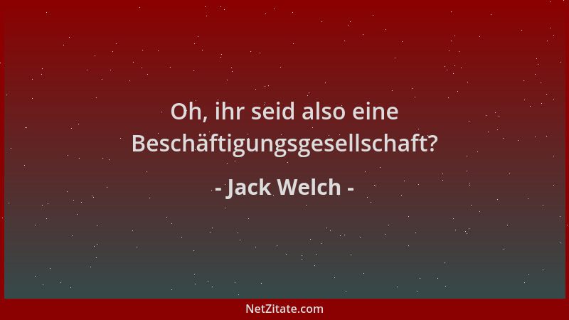 Jack Welch - Oh, ihr seid also eine Beschäftigungsgesellschaft?...